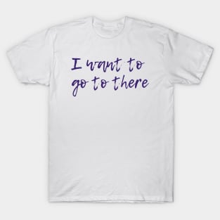 I Want To Go To There T-Shirt